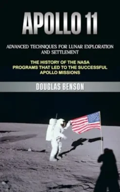 Apollo 11: Advanced Techniques for Lunar Exploration and Settlement (The History of the Nasa Programs That Led to the Successful Apollo Missions)