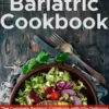 Bariatric Cookbook: The Complete Bariatric Cookbook with 50+ Delicious Recipes to Enjoy After Weight Loss Surgery