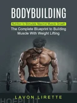 Bodybuilding: Nutrition to Stimulate Maximal Muscle Growth (The Complete Blueprint to Building Muscle With Weight Lifting)