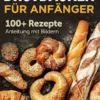 Brotbacken für Anfänger. 100+ Rezepte Anleitung mit Bildern