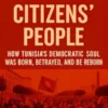 Citizens’ People: How Tunisia’s Democratic SoulWas Born, Betrayed, and Can Be Reborn
