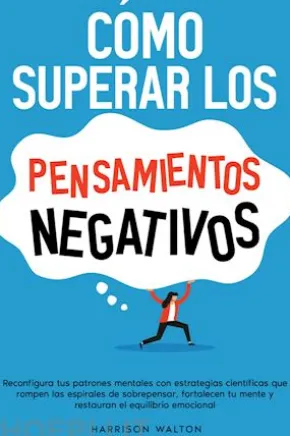 Cómo superar los pensamientos negativos: Reconfigura tus patrones mentales con estrategias científicas que rompen las espirales de sobrepensar, fortalecen tu mente y restauran el equilibrio emocional