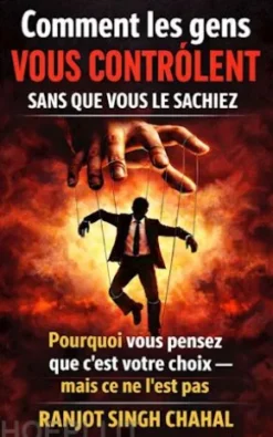 Comment les gens vous contrôlent sans que vous le sachiez : pourquoi vous pensez que c’est votre choix — mais ce ne l’est pas