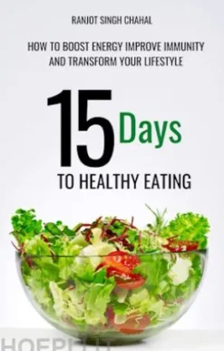 15 Days to Healthy Eating : How to Boost Energy Improve Immunity and Transform Your Lifestyle