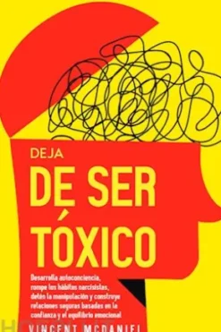 Deja de ser tóxico: Desarrolla autoconciencia, rompe los hábitos narcisistas, detén la manipulación y construye relaciones seguras basadas en la confianza y el equilibrio emocional