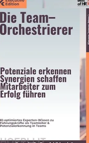 Die Team–Orchestrierer – Potenziale erkennen, Synergien schaffen, Mitarbeiter zum Erfolg führen
