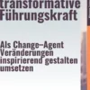 Die transformative Führungskraft – Als Change–Agent Veränderungen inspirierend gestalten umsetzen