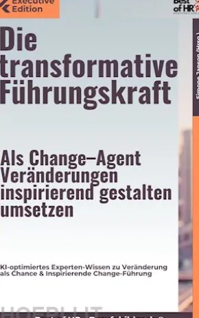 Die transformative Führungskraft – Als Change–Agent Veränderungen inspirierend gestalten umsetzen