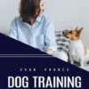 Dog Training: The Ultimate Guide to Training Your Dog to Be Happy (Simple Techniques to Raise a Perfect Pet and Strengthen the Bond With Your Furry Friend)