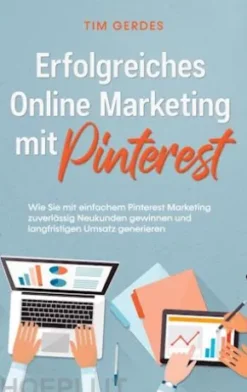 Erfolgreiches Online Marketing mit Pinterest: Wie Sie mit einfachem Pinterest Marketing zuverlässig Neukunden gewinnen und langfristigen Umsatz generieren