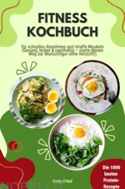 Fitness Kochbuch: Die 1000 besten Protein-Rezepte für schnelles Abnehmen und straffe Muskeln (Gesund, lecker und nachhaltig – starte deinen Weg zur Wunschfigur ohne Verzicht!)