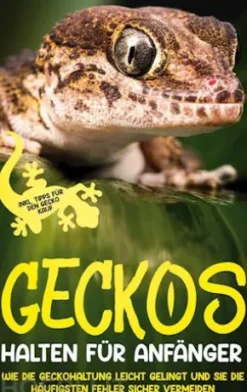 Geckos halten für Anfänger: Wie die Geckohaltung leicht gelingt und Sie die häufigsten Fehler sicher vermeiden - inkl. Tipps für den Gecko Kauf