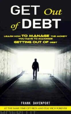 Get Out of Debt: At the Same Time Get Rich and Stay Rich Forever (Learn How to Manage the Money You Have to Maximize Getting Out of Debt)