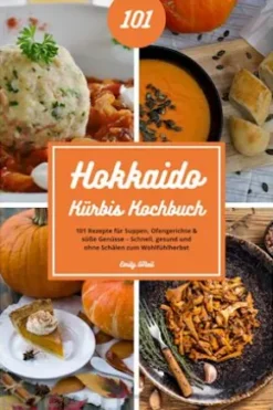 Hokkaido Kürbis Kochbuch: 101 Rezepte für Suppen, Ofengerichte & süße Genüsse – Schnell, gesund und ohne Schälen zum Wohlfühlherbst