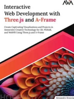 Interactive Web Development With Three.js and A-Frame: Create Captivating Visualizations and Projects in Immersive Creative Technology for 3D, WebAR, and WebVR Using Three.js and A-Frame