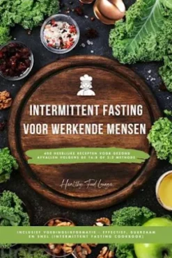 Intermittent Fasting Kookboek voor Werkende Mensen: 400 heerlijke recepten voor gezond afvallen volgens de 16:8 of 5:2 methode inclusief voedingsinformatie - effectief, duurzaam en snel