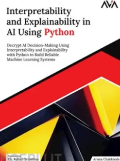 Interpretability and Explainability in AI Using Python: Decrypt AI Decision-Making Using Interpretability and Explainability with Python to Build Reliable Machine Learning Systems