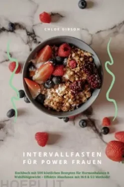 Intervallfasten für Power Frauen: Kochbuch mit 500 köstlichen Rezepten für Hormonbalance & Wohlfühlgewicht - Effektiv Abnehmen mit 16:8 & 5:2 Methode!