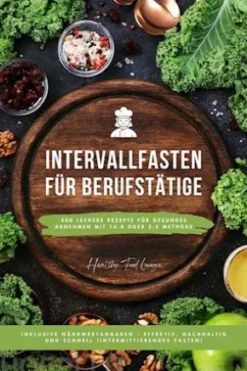 Intervallfasten Kochbuch für Berufstätige: 400 leckere Rezepte für gesundes Abnehmen mit 16:8 oder 5:2 Methode inklusive Nährwertangaben - effektiv, nachhaltig und schnell (Intermittierendes Fasten)