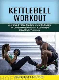Kettlebell Workout: Your Step by Step Guide to Using Kettlebells (The Ultimate Kettlebell Workout to Lose Weight Using Simple Techniques)