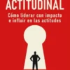 Liderazgo Actitudinal: Cómo liderar con impacto e influir en las actitudes