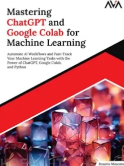 Mastering ChatGPT and Google Colab for Machine Learning: Automate AI Workflows and Fast-Track Your Machine Learning Tasks with the Power of ChatGPT, Google Colab, and Python