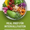 Meal Prep für Intervallfasten: 500 einfache Rezepte für effektives Abnehmen – Schlanke Linie und entspanntes Fasten mit 16:8 oder 5:2