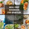 Meal Prep Kochbuch für Sportler: 1000 einfache und effektive Rezepte für Muskelaufbau, Fettabbau und maximale Leistung – Meal Prep leicht gemacht! (Gesunde Fitness Ernährung inkl. Fruit Infused Water)