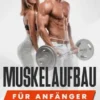 Muskelaufbau für Anfänger: Mit der richtigen Ernährung und einer durchdachten Trainingsplanung zu mehr Muskeln, Selbstbewusstsein und Wohlbefinden