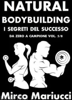 Natural Bodybuilding. I Segreti del Successo. Da Zero a Campione. Vol. 5/8