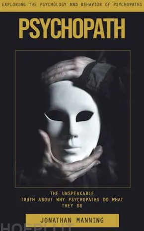 Psychopath: Exploring the Psychology and Behavior of Psychopaths (The Unspeakable Truth About Why Psychopaths Do What They Do)