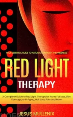Red Light Therapy: Your Essential Guide to Natural Pain Relief and Wellness (A Complete Guide to Red Light Therapy for Acne, Fat Loss, Skin Damage, Anti-Aging, Hair Loss, Pain and More)
