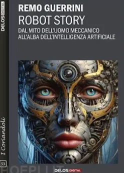 Robot Story. Dal mito dell'uomo meccanico all'alba dell'Intelligenza Artificiale