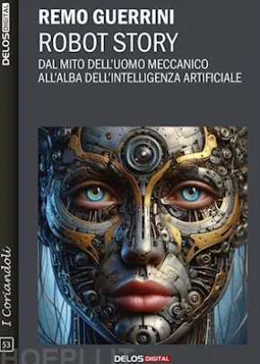 Robot Story. Dal mito dell'uomo meccanico all'alba dell'Intelligenza Artificiale