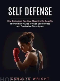 Self Defense: How Instructors Can Help Maximize the Benefits (The Ultimate Guide to Over Self-defense and Combative Techniques)
