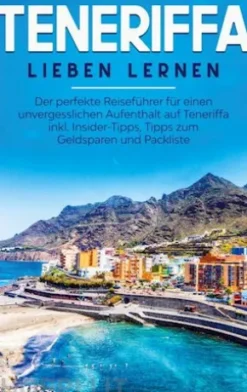 Teneriffa lieben lernen: Der perfekte Reiseführer für einen unvergesslichen Aufenthalt auf Teneriffa inkl. Insider-Tipps, Tipps zum Geldsparen und Packliste