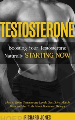 Testosterone: Boosting Your Testosterone Naturally Starting Now (How to Boost Testosterone Levels, Sex Drive, Muscle Mass and the Truth About Hormone Therapy)