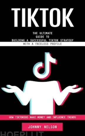 Tiktok: How Tiktokers Make Money and Influence Trends (The Ultimate Guide to Building a Successful Tiktok Strategy With a Faceless Profile)