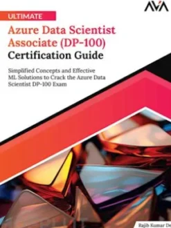Ultimate Azure Data Scientist Associate (DP-100) Certification Guide: Simplified Concepts and Effective ML Solutions to Crack the Azure Data Scientist DP-100 Exam
