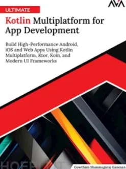 Ultimate Kotlin Multiplatform for App Development: Build High-Performance Android, iOS and Web Apps Using Kotlin Multiplatform, Ktor, Koin, and Modern UI Frameworks