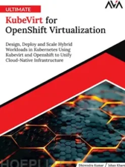 Ultimate KubeVirt for OpenShift Virtualization: Design, Deploy and Scale Hybrid Workloads in Kubernetes Using Kubevirt and Openshift to Unify Cloud-Native Infrastructure