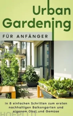 Urban Gardening für Anfänger: In 8 einfachen Schritten zum ersten nachhaltigen Balkongarten und eigenem Obst und Gemüse