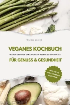 Veganes Kochbuch für Genuss & Gesundheit: Warum gesunde Ernährung im Alltag so wichtig ist - inklusive 150 gesunde Rezepte