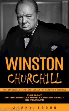 Winston Churchill: The Incredible Life and Legacy of Winston Churchill (This Giant of the Ages Can Have a Lasting Impact on Your Life)
