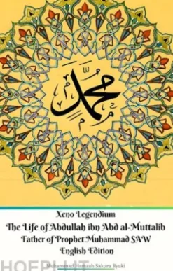 Xeno Legendium The Life of Abdullah ibn Abd al-Muttalib Father of Prophet Muhammad SAW English Edition