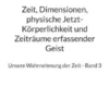 Zeit, Dimensionen, physische Jetzt-Körperlichkeit und Zeiträume erfassender Geist - Unsere Wahrnehmung der Zeit - Band 3
