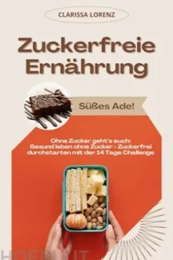 Zuckerfreie Ernährung: Süßes Ade! (Ohne Zucker geht’s auch: Gesund leben ohne Zucker - Zuckerfrei durchstarten mit der 14 Tage Challenge)