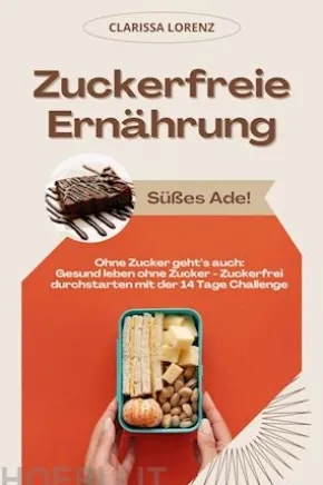 Zuckerfreie Ernährung: Süßes Ade! (Ohne Zucker geht’s auch: Gesund leben ohne Zucker - Zuckerfrei durchstarten mit der 14 Tage Challenge)