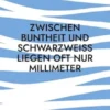 Zwischen Buntheit und Schwarzweiß liegen oft nur Millimeter